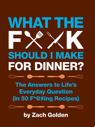 What the F*@# Should I Make for Dinner? The Answers to LifeÕs Everyday Question (in 50 F*@#ing Recipes)