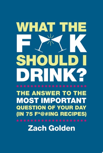 What the F*@# Should I Drink? The Answers to Life's Most Important Question of Your Day (in 75 F*@#ing Recipes)
