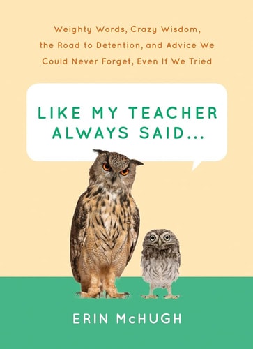 Like My Teacher Always Said...: Weighty Words, Crazy Wisdom, the Road to Detention, and Advice We Could Never Forget, Even If We Tried