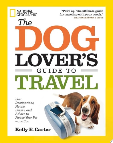 The Dog Lover's Guide to Travel Best Destinations, Hotels, Events, and Advice to Please Your Pet-and You
