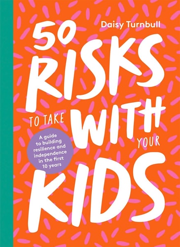 50 Risks to Take with Your Kids A Guide to Building Resilience and Independence in the First 10 Years