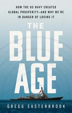 The Blue Age How the US Navy Created Global Prosperity--and why We're in Danger of Losing it