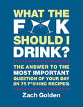 What the F*@# Should I Drink? The Answers to Life's Most Important Question of Your Day (in 75 F*@#ing Recipes)