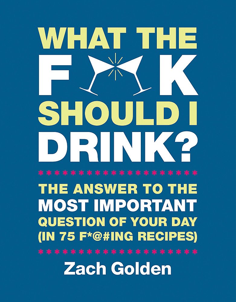 What the F*@# Should I Drink? The Answers to Life's Most Important Question of Your Day (in 75 F*@#ing Recipes)