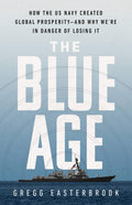 The Blue Age How the US Navy Created Global Prosperity--and why We're in Danger of Losing it