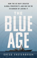 The Blue Age How the US Navy Created Global Prosperity--and why We're in Danger of Losing it