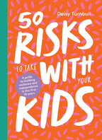 50 Risks to Take with Your Kids A Guide to Building Resilience and Independence in the First 10 Years