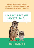 Like My Teacher Always Said...: Weighty Words, Crazy Wisdom, the Road to Detention, and Advice We Could Never Forget, Even If We Tried
