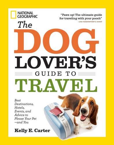 The Dog Lover's Guide to Travel Best Destinations, Hotels, Events, and Advice to Please Your Pet-and You